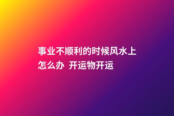 事业不顺利的时候风水上怎么办  开运物开运